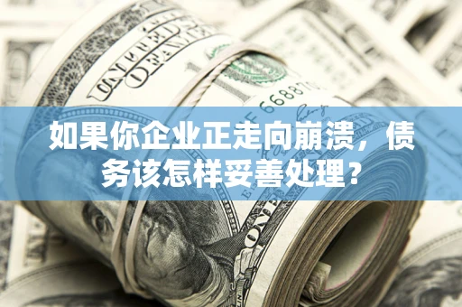 北京如果你企业正走向崩溃，债务该怎样妥善处理？