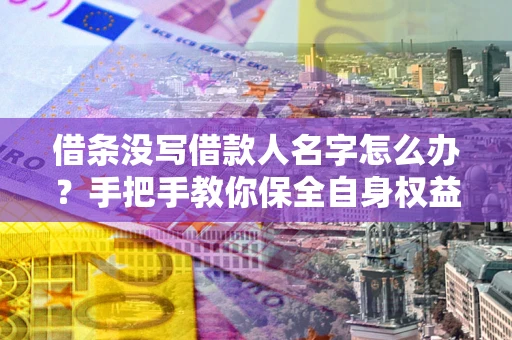 北京借条没写借款人名字怎么办？手把手教你保全自身权益