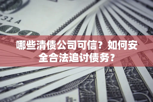 北京哪些清债公司可信？如何安全合法追讨债务？