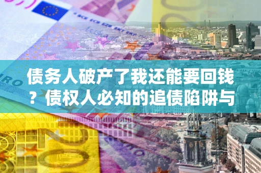 北京债务人破产了我还能要回钱？债权人必知的追债陷阱与破局之道