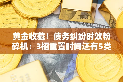 北京黄金收藏！债务纠纷时效粉碎机：3招重置时间还有5类不设年限的特殊债务