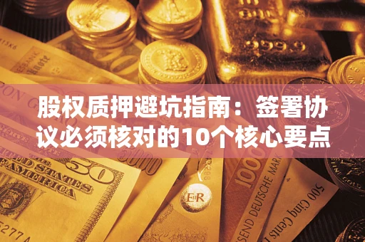 北京股权质押避坑指南:签署协议必须核对的10个核心要点 北京股权质押避坑指南:签署协议必须核对的10个核心要点