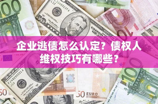 北京企业逃债怎么认定？债权人维权技巧有哪些？