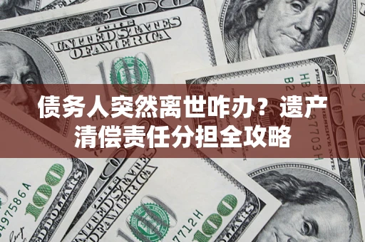北京债务人突然离世咋办？遗产清偿责任分担全攻略
