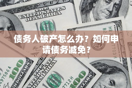 北京债务人破产怎么办？如何申请债务减免？