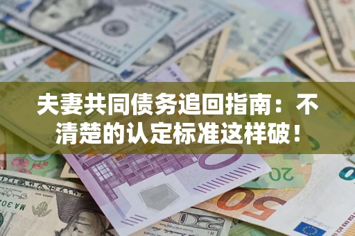 北京夫妻共同债务追回指南：不清楚的认定标准这样破！