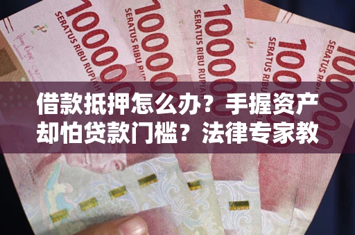 北京借款抵押怎么办？手握资产却怕贷款门槛？法律专家教你办抵押不踩坑