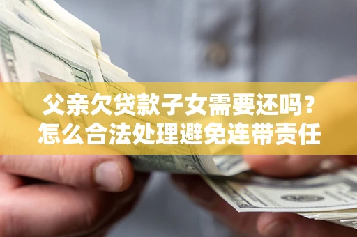 北京父亲欠贷款子女需要还吗？怎么合法处理避免连带责任？