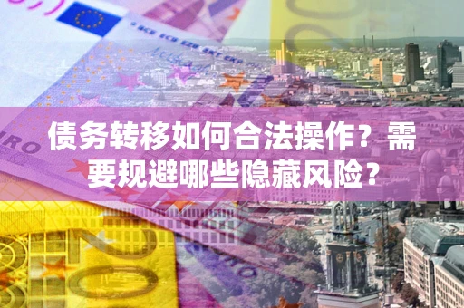 北京债务转移如何合法操作？需要规避哪些隐藏风险？