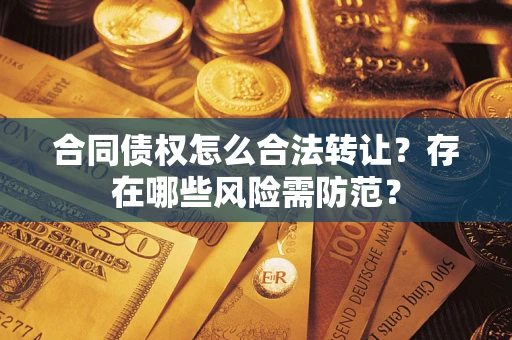 北京合同债权怎么合法转让？存在哪些风险需防范？