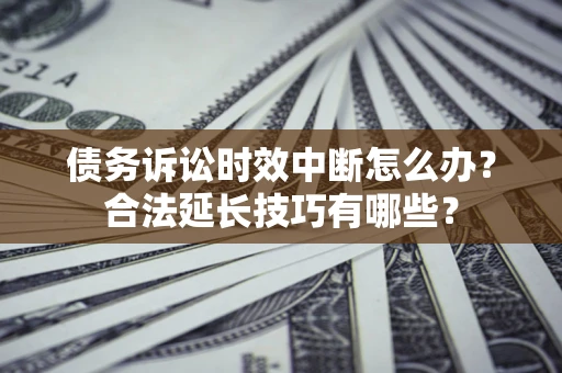 北京债务诉讼时效中断怎么办？合法延长技巧有哪些？