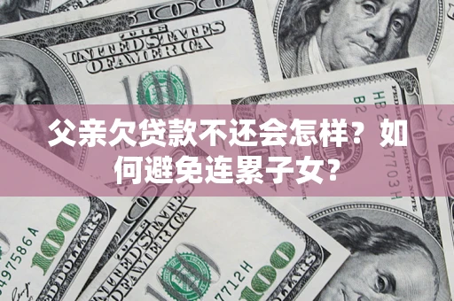 北京父亲欠贷款不还会怎样？如何避免连累子女？
