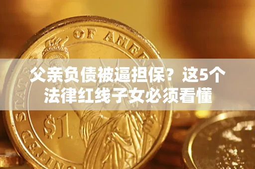 北京父亲负债被逼担保？这5个法律红线子女必须看懂