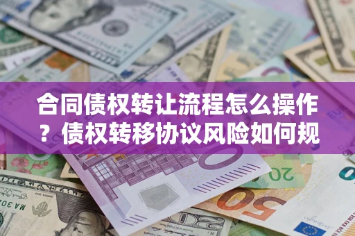 北京合同债权转让流程怎么操作？债权转移协议风险如何规避？