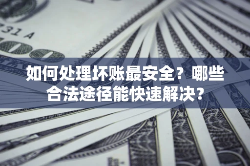 北京如何处理坏账最安全？哪些合法途径能快速解决？