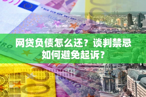北京网贷负债怎么还？谈判禁忌如何避免起诉？