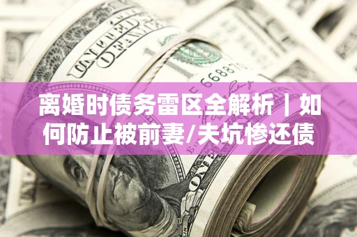 北京离婚时债务雷区全解析｜如何防止被前妻/夫坑惨还债？