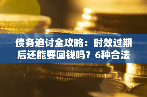 北京债务追讨全攻略：时效过期后还能要回钱吗？6种合法手段助你维权