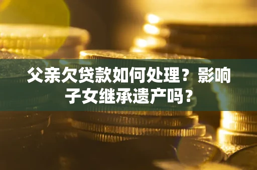 北京父亲欠贷款如何处理?影响子女继承遗产吗? 北京父亲欠贷款如何处理?影响子女继承遗产吗?