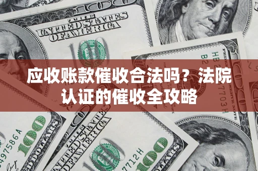 北京应收账款催收合法吗？法院认证的催收全攻略