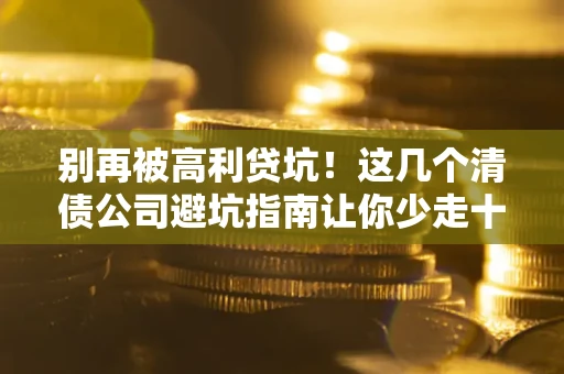 北京别再被高利贷坑！这几个清债公司避坑指南让你少走十年弯路