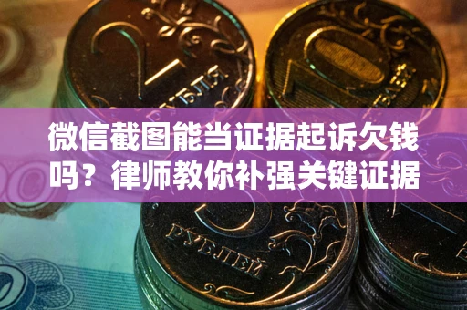 北京微信截图能当证据起诉欠钱吗？律师教你补强关键证据