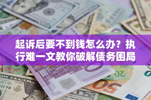 北京起诉后要不到钱怎么办？执行难一文教你破解债务困局