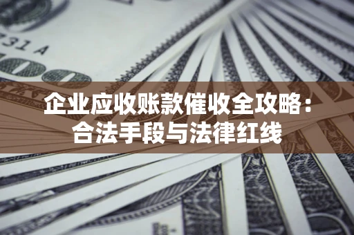 北京企业应收账款催收全攻略：合法手段与法律红线