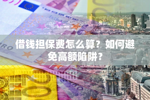 北京借钱担保费怎么算？如何避免高额陷阱？