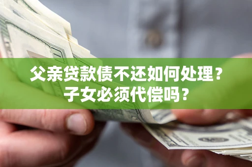 北京父亲贷款债不还如何处理？子女必须代偿吗？