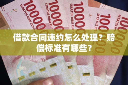 北京借款合同违约怎么处理？赔偿标准有哪些？