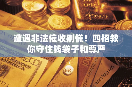 北京遭遇非法催收别慌！四招教你守住钱袋子和尊严