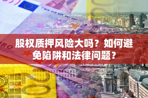 北京股权质押风险大吗？如何避免陷阱和法律问题？