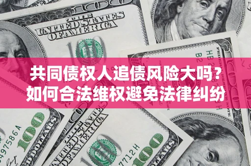 北京共同债权人追债风险大吗?如何合法维权避免法律纠纷? 北京共同债权人追债风险大吗?如何合法维权避免法律纠纷?