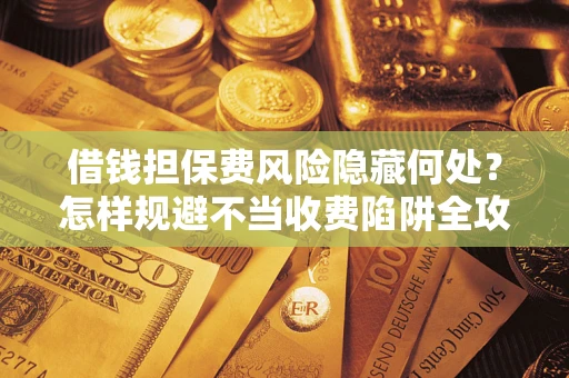 北京借钱担保费风险隐藏何处？怎样规避不当收费陷阱全攻略！