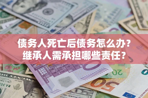 北京债务人死亡后债务怎么办？继承人需承担哪些责任？