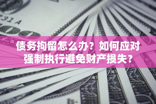 北京债务拘留怎么办？如何应对强制执行避免财产损失？