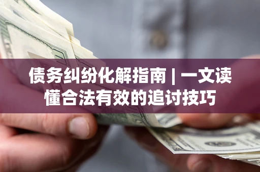 北京债务纠纷化解指南 | 一文读懂合法有效的追讨技巧
