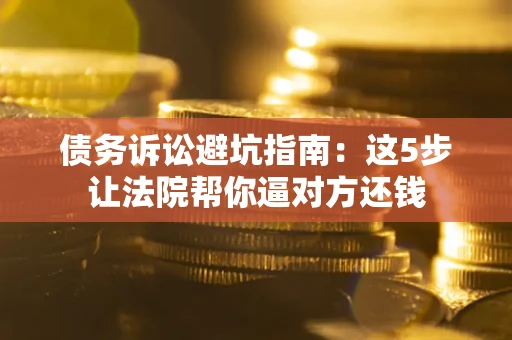 北京债务诉讼避坑指南：这5步让法院帮你逼对方还钱