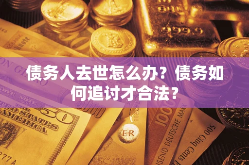 北京债务人去世怎么办？债务如何追讨才合法？