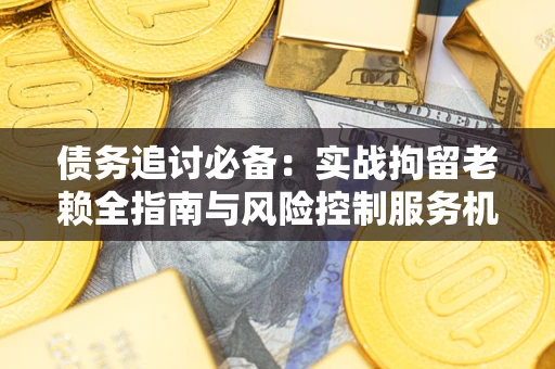 北京债务追讨必备：实战拘留老赖全指南与风险控制服务机构推荐