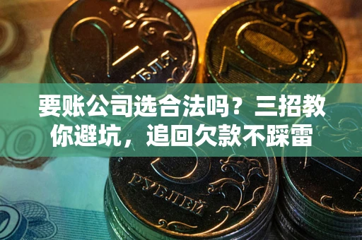 北京要账公司选合法吗？三招教你避坑，追回欠款不踩雷