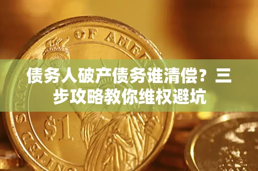 北京债务人破产债务谁清偿?三步攻略教你维权避坑 北京债务人破产债务谁清偿?三步攻略教你维权避坑