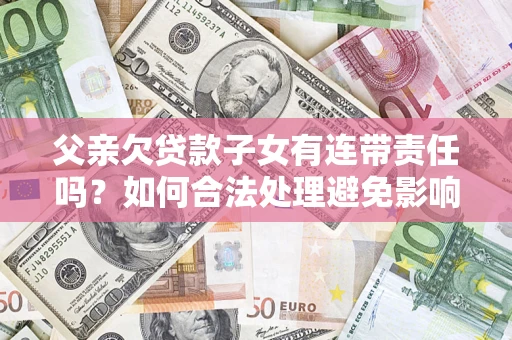 北京父亲欠贷款子女有连带责任吗？如何合法处理避免影响？