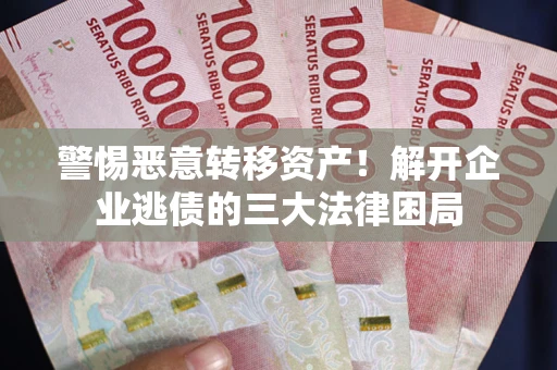 北京警惕恶意转移资产！解开企业逃债的三大法律困局
