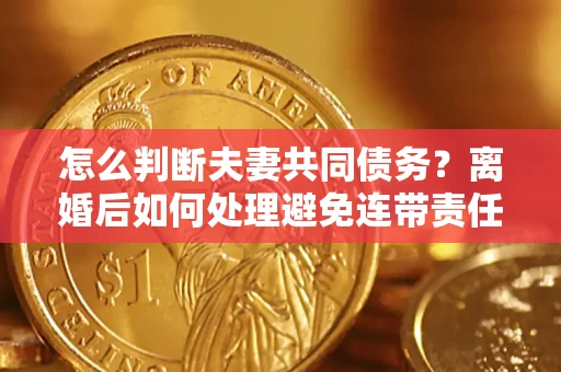 北京怎么判断夫妻共同债务？离婚后如何处理避免连带责任？