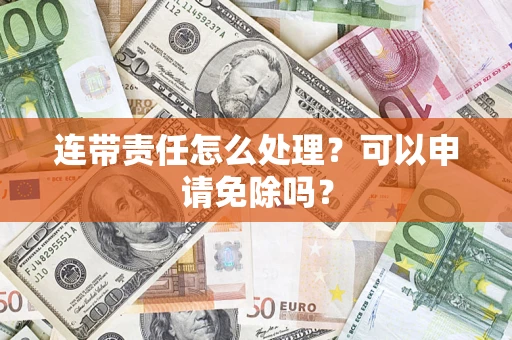 北京连带责任怎么处理？可以申请免除吗？