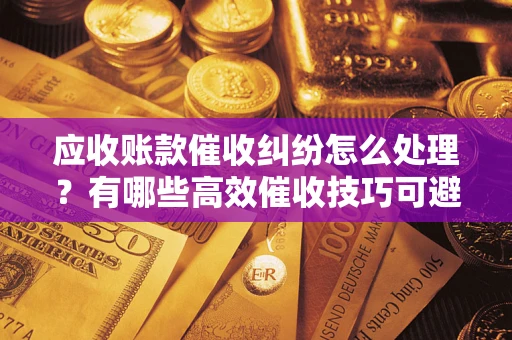 北京应收账款催收纠纷怎么处理？有哪些高效催收技巧可避免坏账？