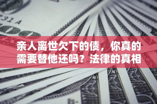 北京亲人离世欠下的债，你真的需要替他还吗？法律的真相或许与你想的不一样