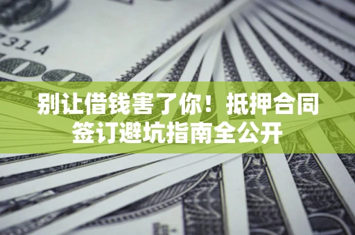 北京别让借钱害了你！抵押合同签订避坑指南全公开